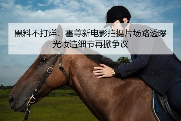 黑料不打烊：霍尊新电影拍摄片场路透曝光妆造细节再掀争议